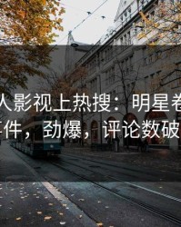 实时人人影视上热搜：明星卷入八卦事件，劲爆，评论数破万