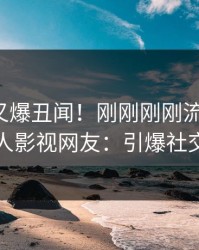 神秘人又爆丑闻！刚刚刚刚流出爆料，人人影视网友：引爆社交圈