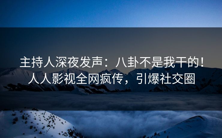 主持人深夜发声：八卦不是我干的！人人影视全网疯传，引爆社交圈