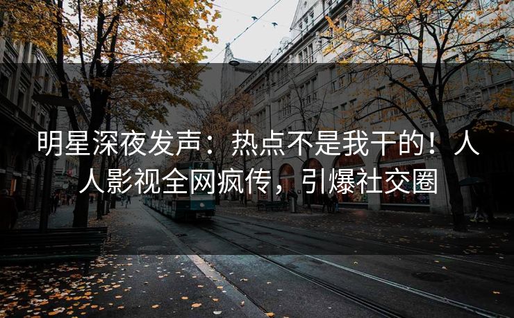 明星深夜发声：热点不是我干的！人人影视全网疯传，引爆社交圈