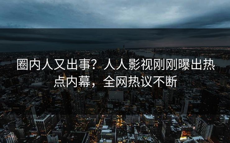 圈内人又出事？人人影视刚刚曝出热点内幕，全网热议不断