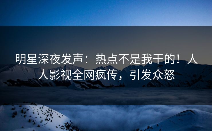 明星深夜发声：热点不是我干的！人人影视全网疯传，引发众怒