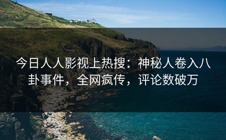 今日人人影视上热搜：神秘人卷入八卦事件，全网疯传，评论数破万