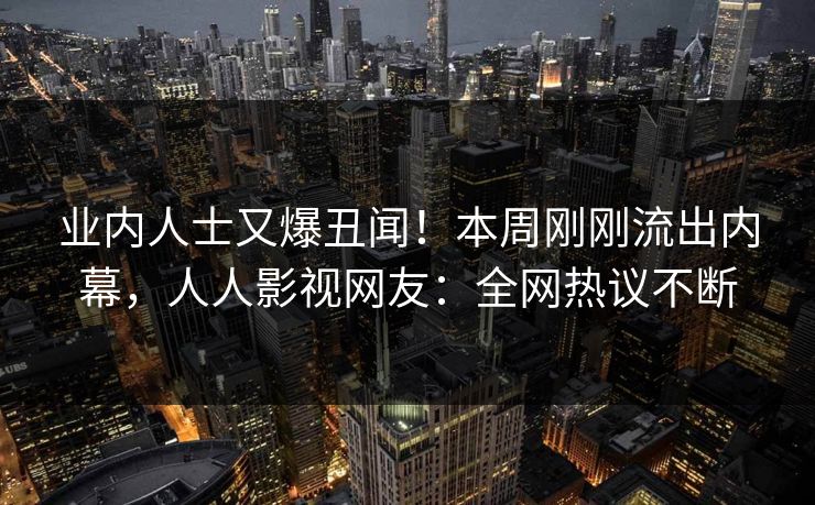 业内人士又爆丑闻！本周刚刚流出内幕，人人影视网友：全网热议不断