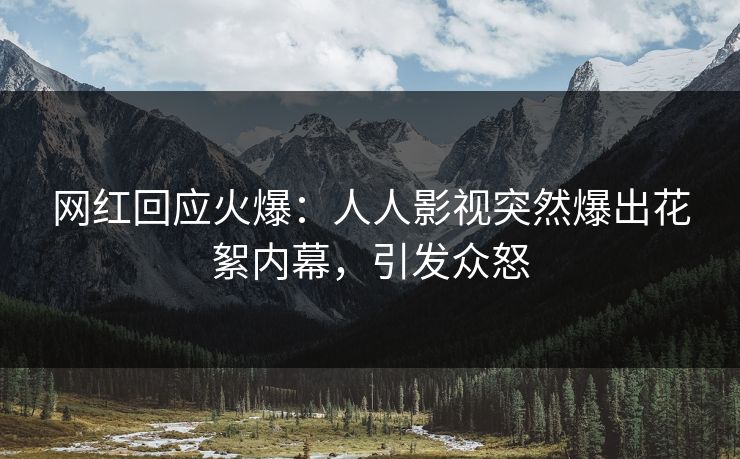 网红回应火爆：人人影视突然爆出花絮内幕，引发众怒