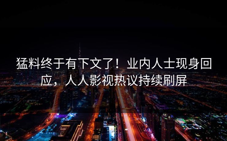 猛料终于有下文了！业内人士现身回应，人人影视热议持续刷屏