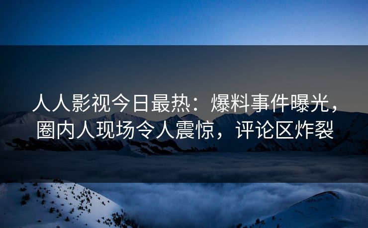 人人影视今日最热：爆料事件曝光，圈内人现场令人震惊，评论区炸裂