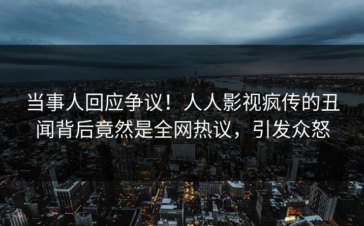 当事人回应争议！人人影视疯传的丑闻背后竟然是全网热议，引发众怒
