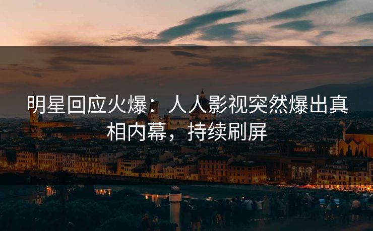 明星回应火爆：人人影视突然爆出真相内幕，持续刷屏