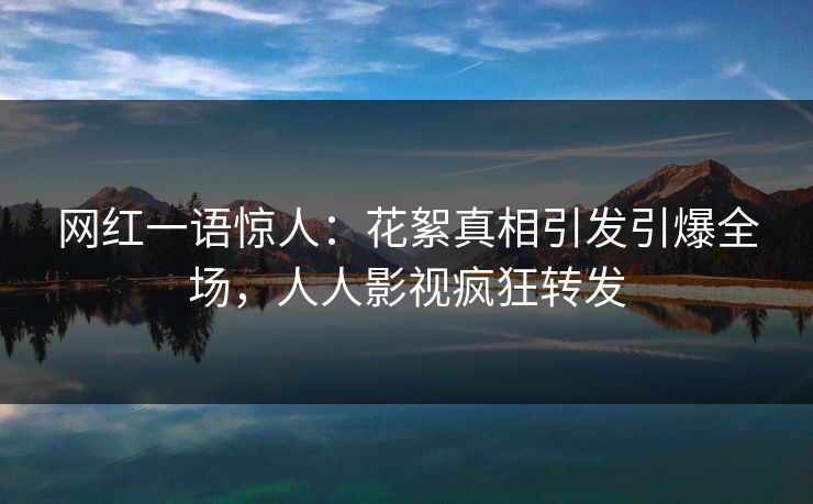 网红一语惊人：花絮真相引发引爆全场，人人影视疯狂转发