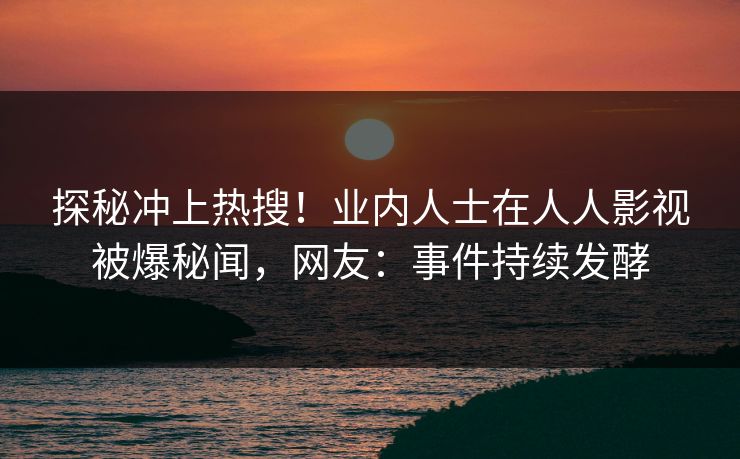 探秘冲上热搜！业内人士在人人影视被爆秘闻，网友：事件持续发酵