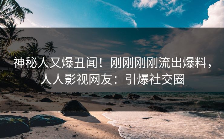 神秘人又爆丑闻！刚刚刚刚流出爆料，人人影视网友：引爆社交圈