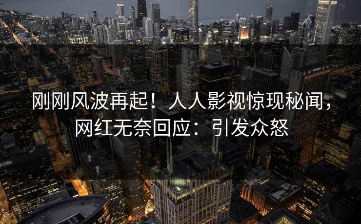 刚刚风波再起！人人影视惊现秘闻，网红无奈回应：引发众怒