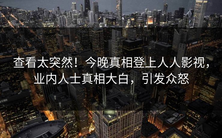 查看太突然！今晚真相登上人人影视，业内人士真相大白，引发众怒