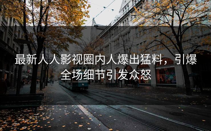 最新人人影视圈内人爆出猛料，引爆全场细节引发众怒