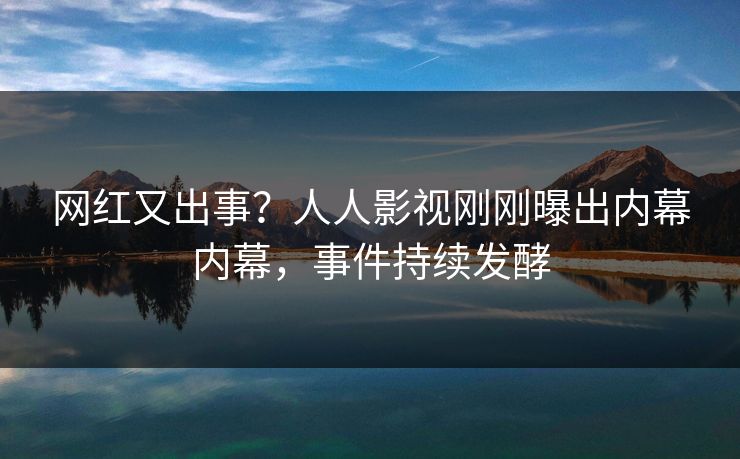 网红又出事？人人影视刚刚曝出内幕内幕，事件持续发酵