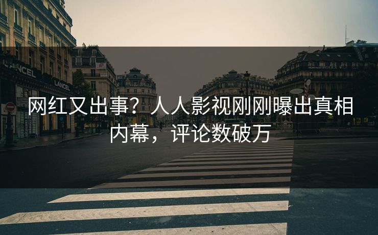 网红又出事？人人影视刚刚曝出真相内幕，评论数破万