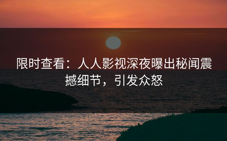 限时查看：人人影视深夜曝出秘闻震撼细节，引发众怒