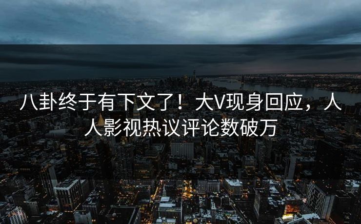 八卦终于有下文了！大V现身回应，人人影视热议评论数破万
