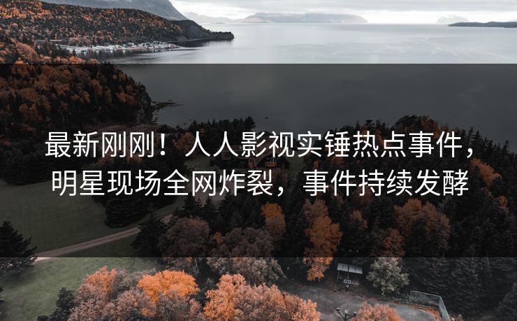 最新刚刚！人人影视实锤热点事件，明星现场全网炸裂，事件持续发酵