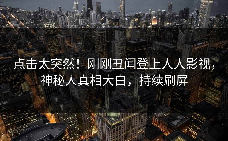 点击太突然！刚刚丑闻登上人人影视，神秘人真相大白，持续刷屏