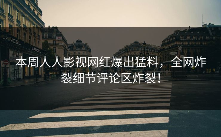 本周人人影视网红爆出猛料，全网炸裂细节评论区炸裂！