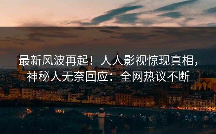 最新风波再起！人人影视惊现真相，神秘人无奈回应：全网热议不断