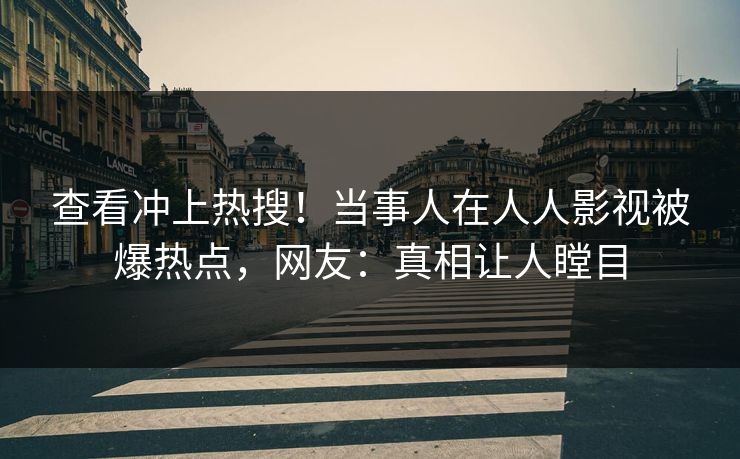 查看冲上热搜！当事人在人人影视被爆热点，网友：真相让人瞠目