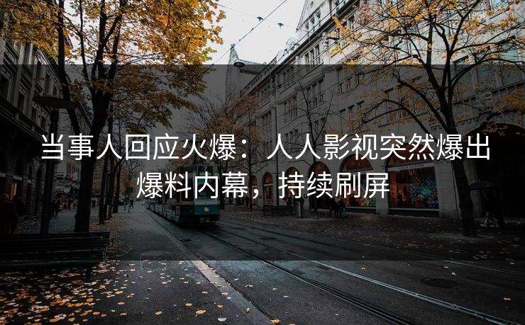 当事人回应火爆：人人影视突然爆出爆料内幕，持续刷屏
