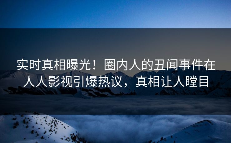 实时真相曝光！圈内人的丑闻事件在人人影视引爆热议，真相让人瞠目