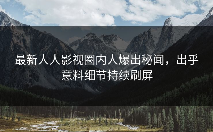 最新人人影视圈内人爆出秘闻，出乎意料细节持续刷屏