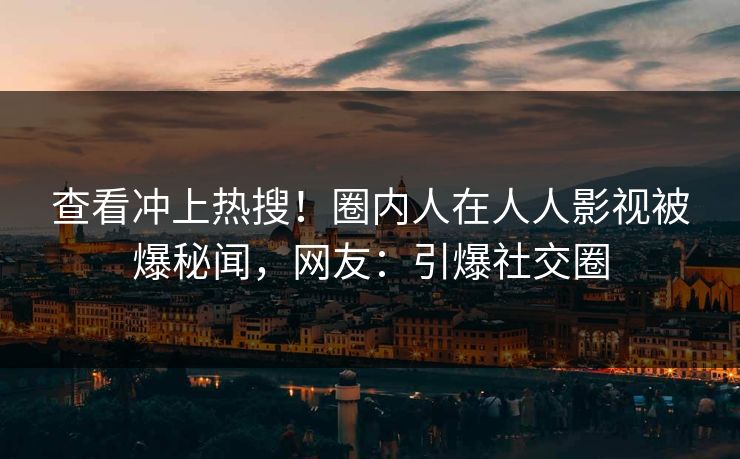查看冲上热搜！圈内人在人人影视被爆秘闻，网友：引爆社交圈