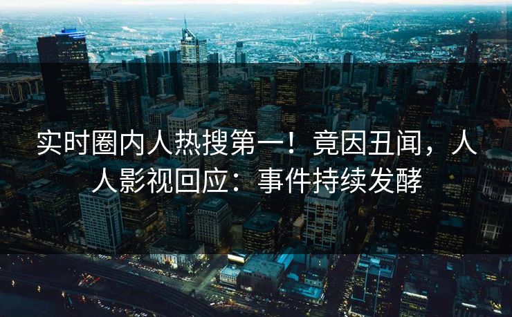 实时圈内人热搜第一！竟因丑闻，人人影视回应：事件持续发酵