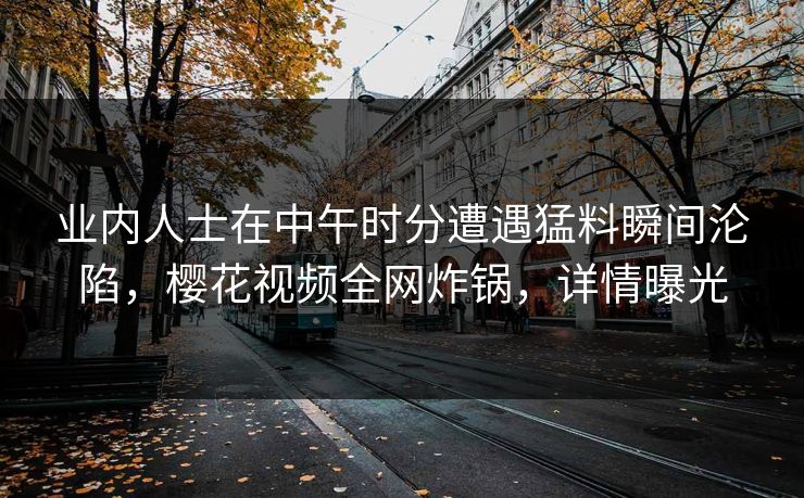 业内人士在中午时分遭遇猛料瞬间沦陷，樱花视频全网炸锅，详情曝光