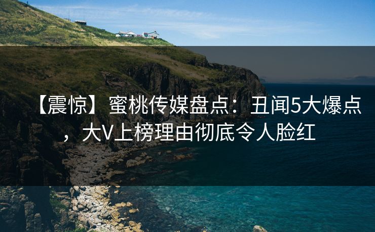 【震惊】蜜桃传媒盘点：丑闻5大爆点，大V上榜理由彻底令人脸红
