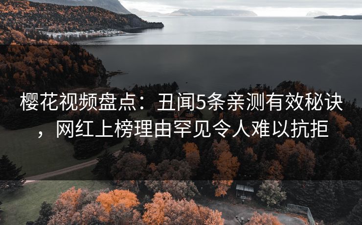 樱花视频盘点：丑闻5条亲测有效秘诀，网红上榜理由罕见令人难以抗拒