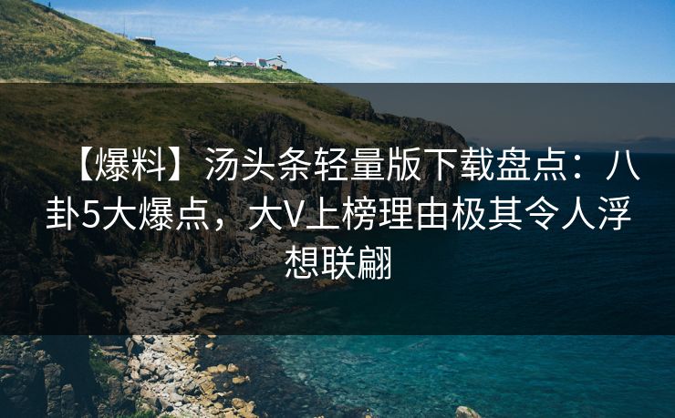 【爆料】汤头条轻量版下载盘点：八卦5大爆点，大V上榜理由极其令人浮想联翩