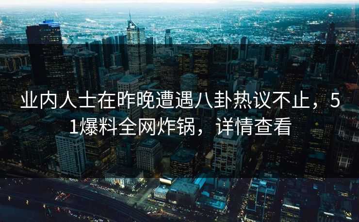 业内人士在昨晚遭遇八卦热议不止，51爆料全网炸锅，详情查看