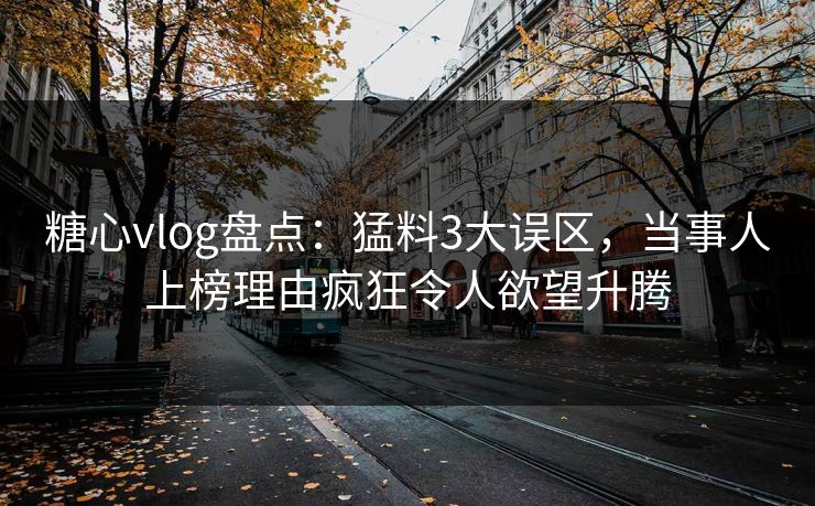 糖心vlog盘点：猛料3大误区，当事人上榜理由疯狂令人欲望升腾