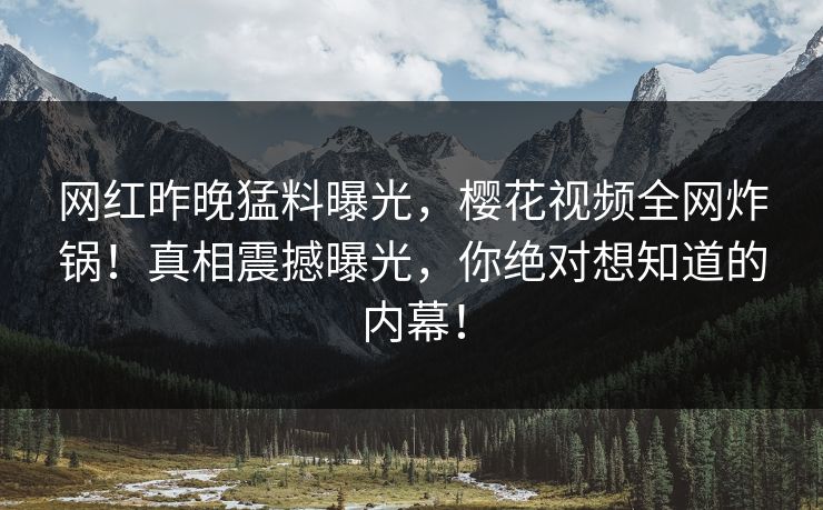 网红昨晚猛料曝光，樱花视频全网炸锅！真相震撼曝光，你绝对想知道的内幕！