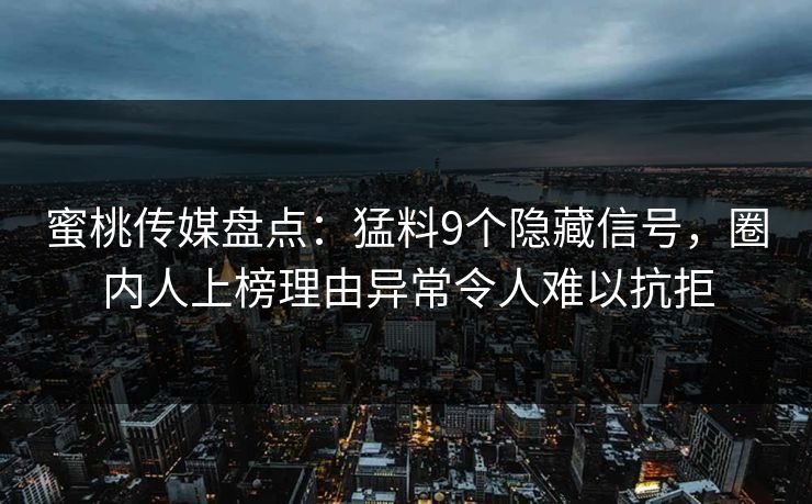 蜜桃传媒盘点：猛料9个隐藏信号，圈内人上榜理由异常令人难以抗拒