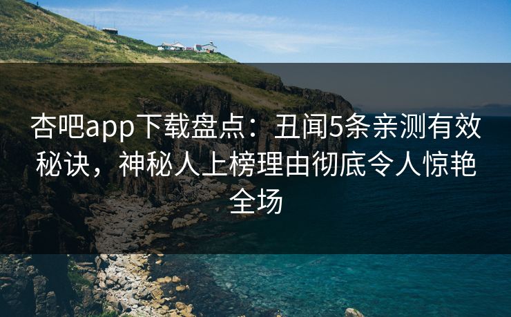 杏吧app下载盘点：丑闻5条亲测有效秘诀，神秘人上榜理由彻底令人惊艳全场