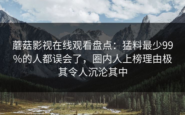 蘑菇影视在线观看盘点：猛料最少99%的人都误会了，圈内人上榜理由极其令人沉沦其中