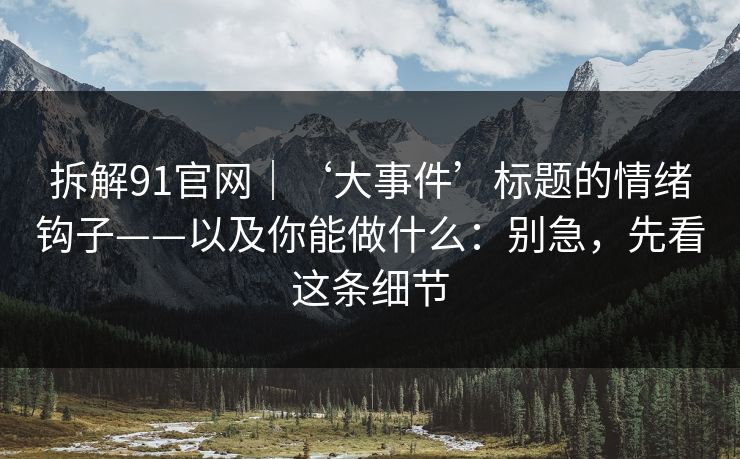 拆解91官网|‘大事件’标题的情绪钩子——以及你能做什么:别急,先看这条细节 拆解91官网|‘大事件’标题的情绪钩子——以及你能做什么:别急,先看这条细节