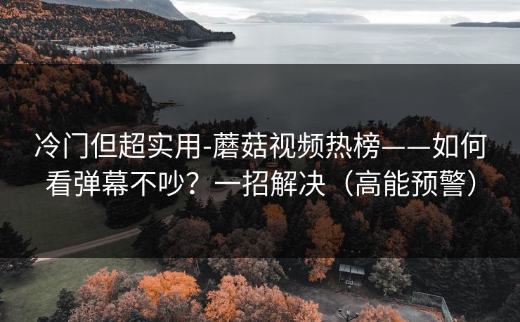 冷门但超实用-蘑菇视频热榜——如何看弹幕不吵?一招解决(高能预警) 冷门但超实用-蘑菇视频热榜——如何看弹幕不吵?一招解决(高能预警)