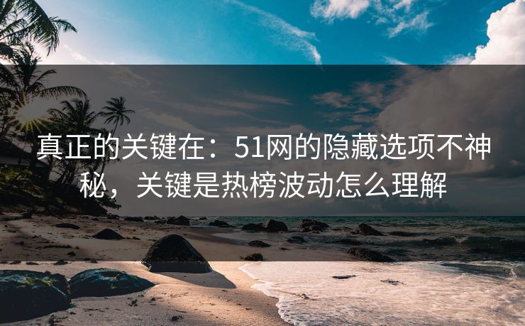 真正的关键在：51网的隐藏选项不神秘，关键是热榜波动怎么理解
