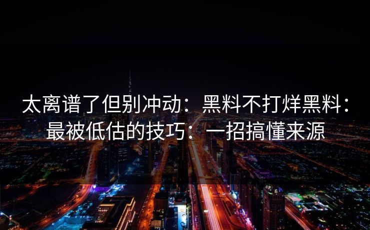 太离谱了但别冲动：黑料不打烊黑料：最被低估的技巧：一招搞懂来源