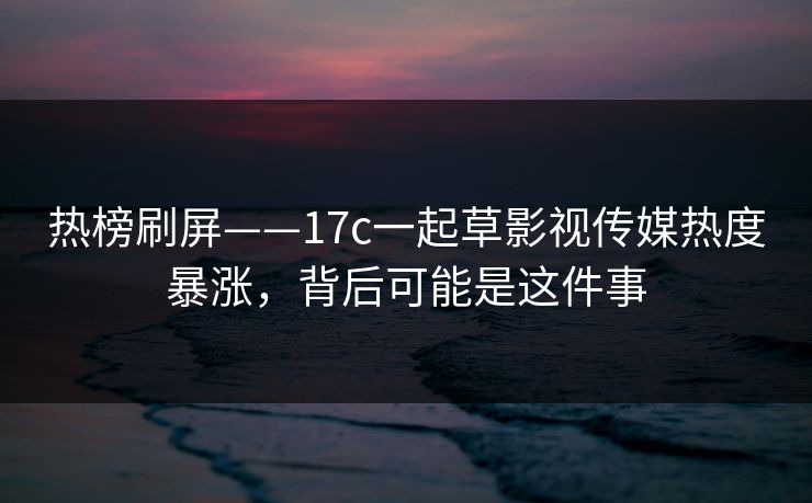 热榜刷屏——17c一起草影视传媒热度暴涨,背后可能是这件事 热榜刷屏——17c一起草影视传媒热度暴涨,背后可能是这件事