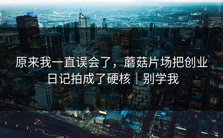 原来我一直误会了,蘑菇片场把创业日记拍成了硬核|别学我 原来我一直误会了,蘑菇片场把创业日记拍成了硬核|别学我